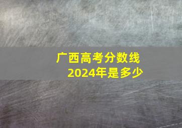 广西高考分数线2024年是多少