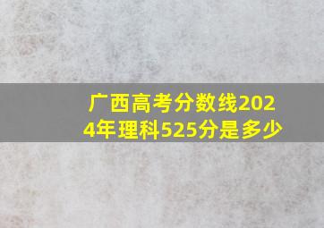 广西高考分数线2024年理科525分是多少