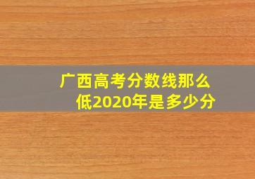 广西高考分数线那么低2020年是多少分