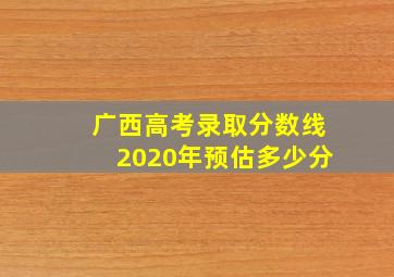 广西高考录取分数线2020年预估多少分