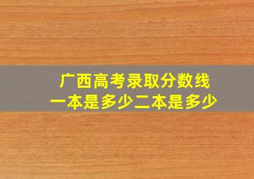 广西高考录取分数线一本是多少二本是多少