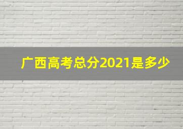 广西高考总分2021是多少