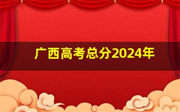 广西高考总分2024年