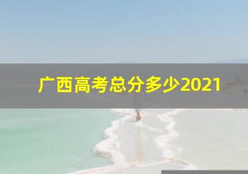 广西高考总分多少2021