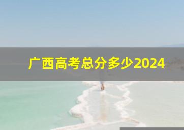 广西高考总分多少2024