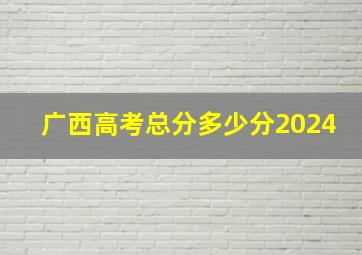 广西高考总分多少分2024