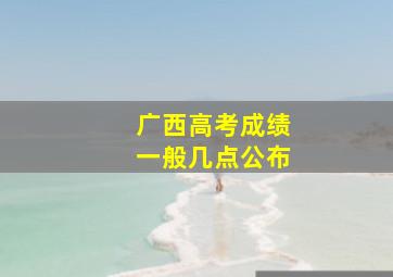 广西高考成绩一般几点公布