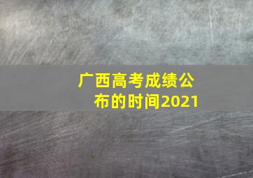 广西高考成绩公布的时间2021