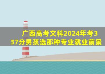 广西高考文科2024年考337分男孩选那种专业就业前景