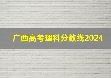 广西高考理科分数线2024