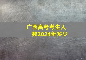 广西高考考生人数2024年多少