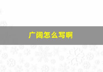 广阔怎么写啊