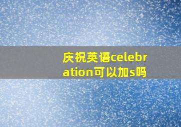 庆祝英语celebration可以加s吗