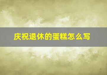 庆祝退休的蛋糕怎么写