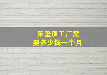 床垫加工厂需要多少钱一个月