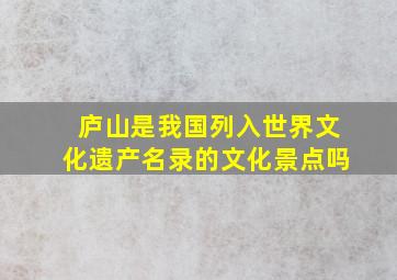 庐山是我国列入世界文化遗产名录的文化景点吗