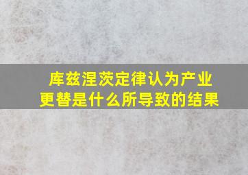 库兹涅茨定律认为产业更替是什么所导致的结果