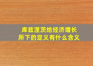 库兹涅茨给经济增长所下的定义有什么含义