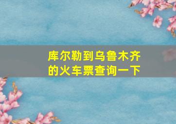 库尔勒到乌鲁木齐的火车票查询一下