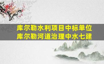 库尔勒水利项目中标单位库尔勒河道治理中水七建