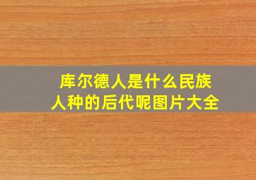 库尔德人是什么民族人种的后代呢图片大全