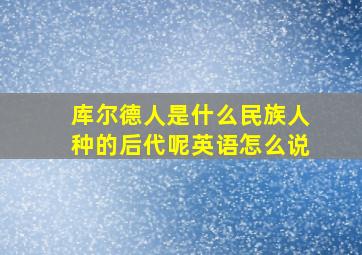 库尔德人是什么民族人种的后代呢英语怎么说