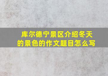 库尔德宁景区介绍冬天的景色的作文题目怎么写