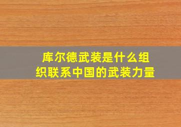 库尔德武装是什么组织联系中国的武装力量