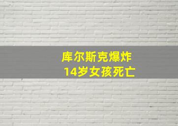 库尔斯克爆炸14岁女孩死亡