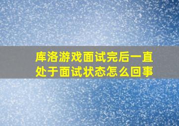 库洛游戏面试完后一直处于面试状态怎么回事