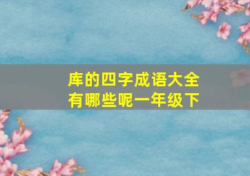 库的四字成语大全有哪些呢一年级下