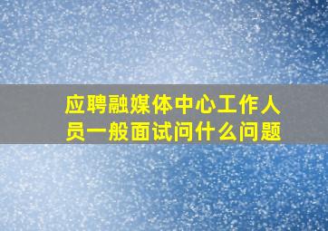 应聘融媒体中心工作人员一般面试问什么问题