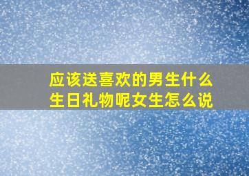 应该送喜欢的男生什么生日礼物呢女生怎么说