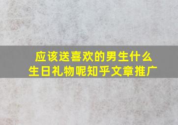 应该送喜欢的男生什么生日礼物呢知乎文章推广