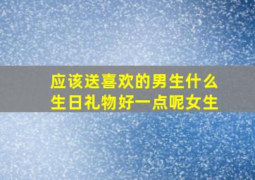 应该送喜欢的男生什么生日礼物好一点呢女生