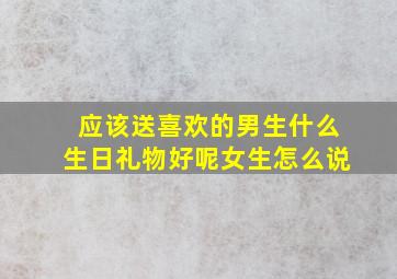 应该送喜欢的男生什么生日礼物好呢女生怎么说