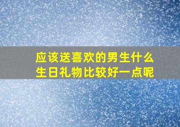 应该送喜欢的男生什么生日礼物比较好一点呢