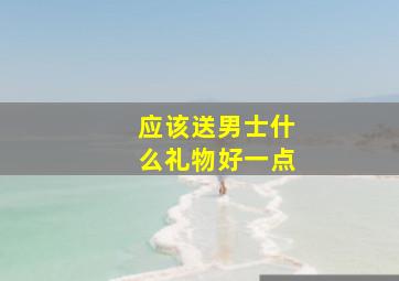 应该送男士什么礼物好一点