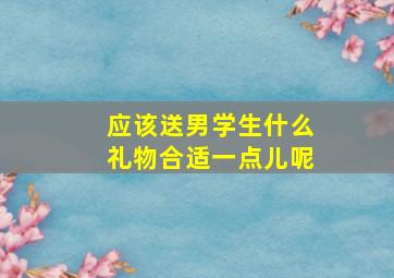 应该送男学生什么礼物合适一点儿呢