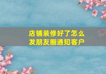 店铺装修好了怎么发朋友圈通知客户