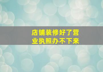 店铺装修好了营业执照办不下来