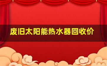 废旧太阳能热水器回收价