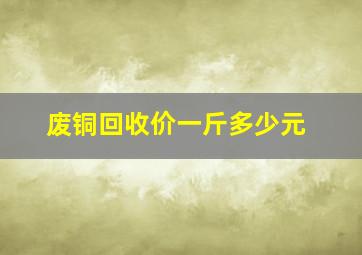 废铜回收价一斤多少元