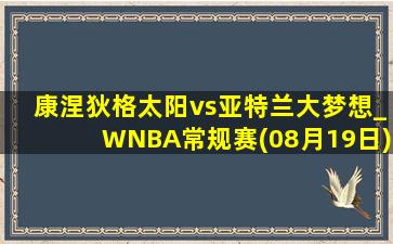 康涅狄格太阳vs亚特兰大梦想_WNBA常规赛(08月19日)全场集锦