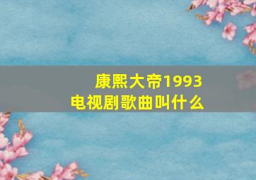 康熙大帝1993电视剧歌曲叫什么