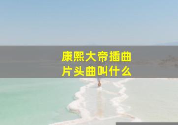 康熙大帝插曲片头曲叫什么