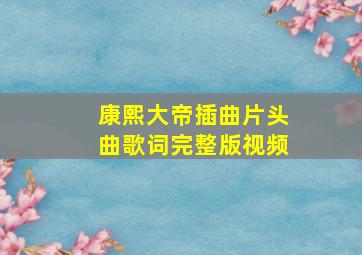 康熙大帝插曲片头曲歌词完整版视频