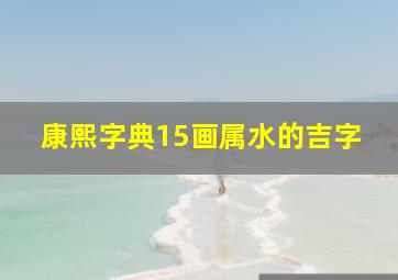 康熙字典15画属水的吉字