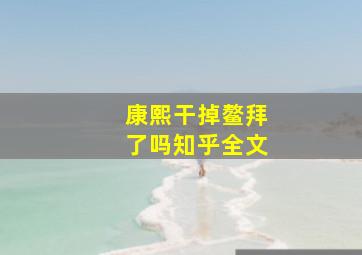 康熙干掉鳌拜了吗知乎全文