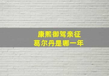 康熙御驾亲征葛尔丹是哪一年